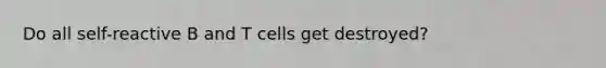 Do all self-reactive B and T cells get destroyed?