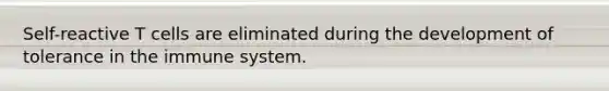 Self-reactive T cells are eliminated during the development of tolerance in the immune system.