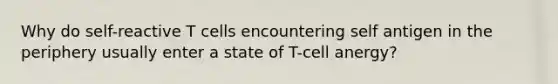 Why do self-reactive T cells encountering self antigen in the periphery usually enter a state of T-cell anergy?