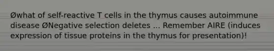 Øwhat of self-reactive T cells in the thymus causes autoimmune disease ØNegative selection deletes ... Remember AIRE (induces expression of tissue proteins in the thymus for presentation)!