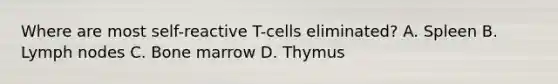 Where are most self-reactive T-cells eliminated? A. Spleen B. Lymph nodes C. Bone marrow D. Thymus