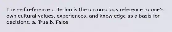 The self-reference criterion is the unconscious reference to one's own cultural values, experiences, and knowledge as a basis for decisions. a. True b. False