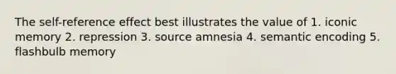 The self-reference effect best illustrates the value of 1. iconic memory 2. repression 3. source amnesia 4. semantic encoding 5. flashbulb memory