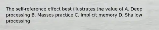 The self-reference effect best illustrates the value of A. Deep processing B. Masses practice C. Implicit memory D. Shallow processing