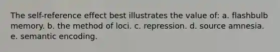 The self-reference effect best illustrates the value of: a. flashbulb memory. b. the method of loci. c. repression. d. source amnesia. e. semantic encoding.