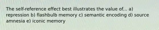 The self-reference effect best illustrates the value of... a) repression b) flashbulb memory c) semantic encoding d) source amnesia e) iconic memory