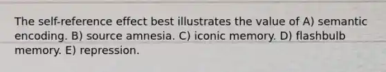 The self-reference effect best illustrates the value of A) semantic encoding. B) source amnesia. C) iconic memory. D) flashbulb memory. E) repression.