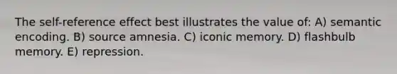 The self-reference effect best illustrates the value of: A) semantic encoding. B) source amnesia. C) iconic memory. D) flashbulb memory. E) repression.