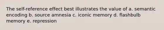 The self-reference effect best illustrates the value of a. semantic encoding b. source amnesia c. iconic memory d. flashbulb memory e. repression