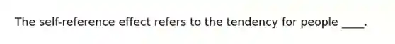 The self-reference effect refers to the tendency for people ____.