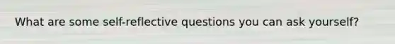 What are some self-reflective questions you can ask yourself?