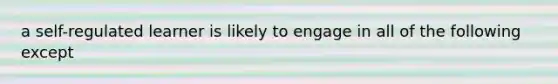 a self-regulated learner is likely to engage in all of the following except