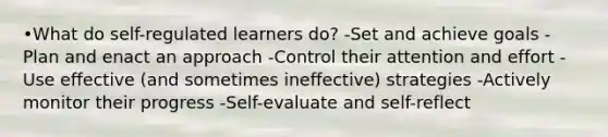 •What do self-regulated learners do? -Set and achieve goals -Plan and enact an approach -Control their attention and effort -Use effective (and sometimes ineffective) strategies -Actively monitor their progress -Self-evaluate and self-reflect