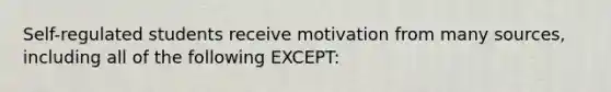 Self-regulated students receive motivation from many sources, including all of the following EXCEPT: