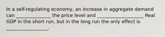 In a self-regulating economy, an increase in aggregate demand can _______________ the price level and ____________________ Real GDP in the short run, but in the long run the only effect is __________________.