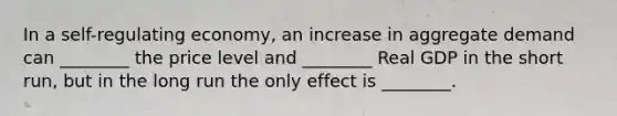 In a self-regulating economy, an increase in aggregate demand can ________ the price level and ________ Real GDP in the short run, but in the long run the only effect is ________.