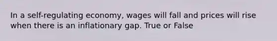 In a self-regulating economy, wages will fall and prices will rise when there is an inflationary gap. True or False