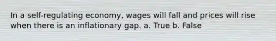 In a self-regulating economy, wages will fall and prices will rise when there is an inflationary gap. a. True b. False