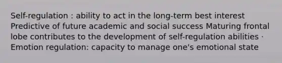 Self-regulation : ability to act in the long-term best interest Predictive of future academic and social success Maturing frontal lobe contributes to the development of self-regulation abilities · Emotion regulation: capacity to manage one's emotional state