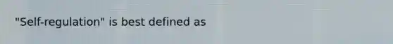 "Self-regulation" is best defined as
