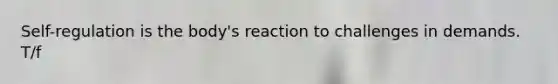Self-regulation is the body's reaction to challenges in demands. T/f