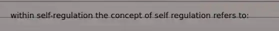 within self-regulation the concept of self regulation refers to: