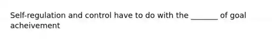 Self-regulation and control have to do with the _______ of goal acheivement