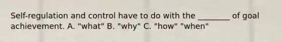 Self-regulation and control have to do with the ________ of goal achievement. A. "what" B. "why" C. "how" "when"