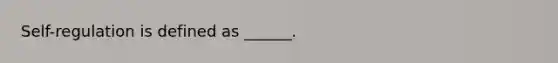 Self-regulation is defined as ______.