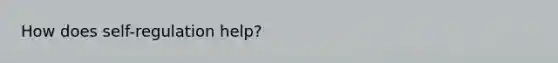 How does self-regulation help?