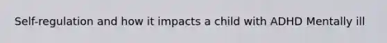 Self-regulation and how it impacts a child with ADHD Mentally ill