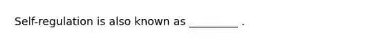 Self-regulation is also known as _________ .