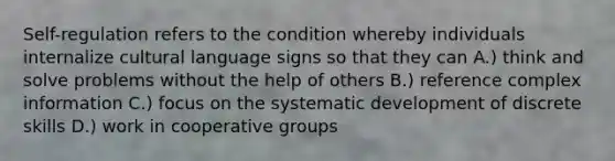 Self-regulation refers to the condition whereby individuals internalize cultural language signs so that they can A.) think and solve problems without the help of others B.) reference complex information C.) focus on the systematic development of discrete skills D.) work in cooperative groups