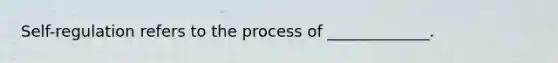 Self-regulation refers to the process of _____________.