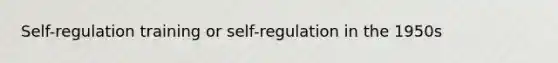 Self-regulation training or self-regulation in the 1950s