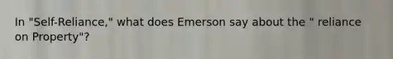 In "Self-Reliance," what does Emerson say about the " reliance on Property"?