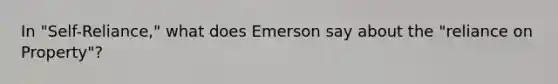 In "Self-Reliance," what does Emerson say about the "reliance on Property"?