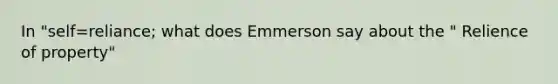 In "self=reliance; what does Emmerson say about the " Relience of property"