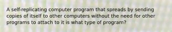 A self-replicating computer program that spreads by sending copies of itself to other computers without the need for other programs to attach to it is what type of program?