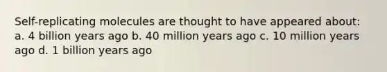 Self-replicating molecules are thought to have appeared about: a. 4 billion years ago b. 40 million years ago c. 10 million years ago d. 1 billion years ago