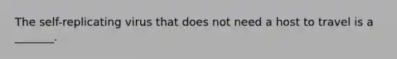 The self-replicating virus that does not need a host to travel is a _______.