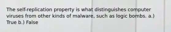 The self-replication property is what distinguishes computer viruses from other kinds of malware, such as logic bombs. a.) True b.) False