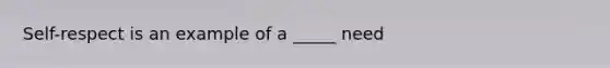 Self-respect is an example of a _____ need