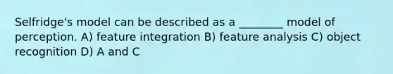 Selfridge's model can be described as a ________ model of perception. A) feature integration B) feature analysis C) object recognition D) A and C