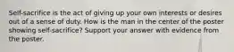 Self-sacrifice is the act of giving up your own interests or desires out of a sense of duty. How is the man in the center of the poster showing self-sacrifice? Support your answer with evidence from the poster.