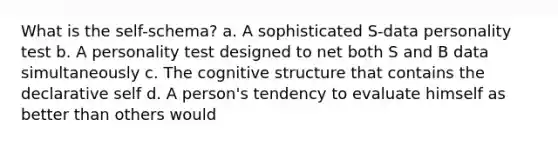 What is the self-schema? a. A sophisticated S-data personality test b. A personality test designed to net both S and B data simultaneously c. The cognitive structure that contains the declarative self d. A person's tendency to evaluate himself as better than others would