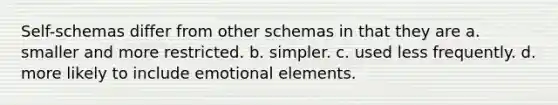 Self-schemas differ from other schemas in that they are a. smaller and more restricted. b. simpler. c. used less frequently. d. more likely to include emotional elements.