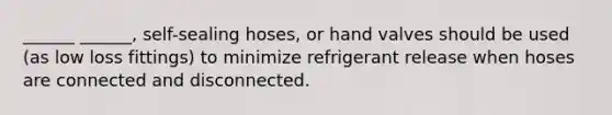 ______ ______, self-sealing hoses, or hand valves should be used (as low loss fittings) to minimize refrigerant release when hoses are connected and disconnected.