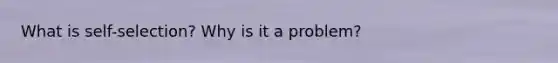 What is self-selection? Why is it a problem?