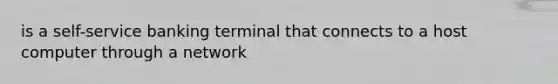 is a self-service banking terminal that connects to a host computer through a network